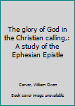 Unknown Binding The glory of God in the Christian calling,: A study of the Ephesian Epistle Book