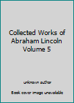 Collected Works of Abraham Lincoln Volume 5