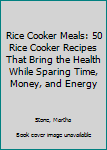 Rice Cooker Meals: 50 Rice Cooker Recipes That Bring the Health While Sparing Time, Money, and Energy