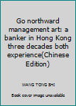 Go northward management art: a banker in Hong Kong three decades both experience(Chinese Edition)