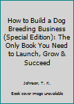 Paperback How to Build a Dog Breeding Business (Special Edition): The Only Book You Need to Launch, Grow & Succeed Book