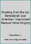 Hardcover Shooting from the Lip: Bertsolariak Ipar Amerikan: Improvised Basque-Verse Singing Book