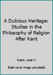 Hardcover A Dubious Heritage: Studies in the Philosophy of Religion After Kant Book