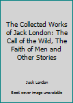 The Collected Works of Jack London: The Call of the Wild, The Faith of Men and Other Stories