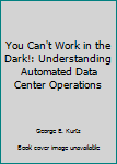 Paperback You Can't Work in the Dark!: Understanding Automated Data Center Operations Book
