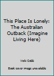 Hardcover This Place Is Lonely: The Australian Outback (Imagine Living Here) Book