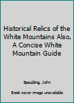Historical Relics of the White Mountains Also, A Concise White Mountain Guide