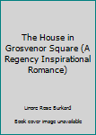 The House in Grosvenor Square (A Regency Inspirational Romance)