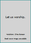 Let us worship,
