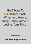 Hardcover the I Hate To Housekeep Book: When and How to Keep House Without Losing Your Mind. Book