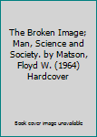 Hardcover The Broken Image; Man, Science and Society. by Matson, Floyd W. (1964) Hardcover Book
