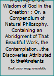 A Survey of the Wisdom of God in the Creation; : Or, a Compendium of Natural Philosophy. Containing an Abridgment of That Beautiful Work, the Contemplation...the Discoveries Attributed to the Ancients