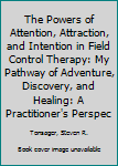 The Powers of Attention, Attraction, and Intention in Field Control Therapy: My Pathway of Adventure, Discovery, and Healing: A Practitioner's Perspective