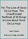 Paperback For The Love of Oscar De La Hoya: The Unauthorized Factbook of 50 things to Love about Oscar De La Hoya Book