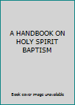 Unknown Binding A HANDBOOK ON HOLY SPIRIT BAPTISM Book