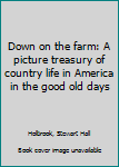 Unknown Binding Down on the farm: A picture treasury of country life in America in the good old days Book