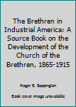 The Brethren in Industrial America: A Source Book on the Development of the Church of the Brethren, 1865-1915