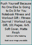 Push Yourself Because No One Else Is Going to Do It for You Notebook Fitness and Workout Gift : Fitness Journal / Workout Log Gift, 101 Pages, 6x9, Soft Cover, Matte Finish