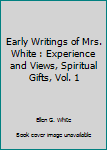 Early Writings of Mrs. White, Vol. 1: Experience and Views, And, Spiritual Gifts (Classic Reprint)