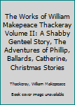 The Works of William Makepeace Thackeray Volume II: A Shabby Genteel Story, The Adventures of Phillip, Ballards, Catherine, Christmas Stories
