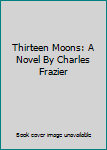 Thirteen Moons: A Novel By Charles Frazier