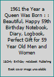 1961 the Year a Queen Was Born : : Beautiful, Happy 59th Birthday Notebook, Diary, Logbook, Perfect Gift for 59 Year Old Men and Women