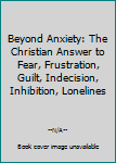Hardcover Beyond Anxiety: The Christian Answer to Fear, Frustration, Guilt, Indecision, Inhibition, Lonelines Book