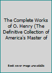 The Complete Works of O'Henry (The Definitive Collection of America's Master of