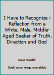 Paperback I Have to Recognize : Reflection from a White, Male, Middle-Aged Seeker of Truth, Direction and God Book