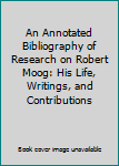 Hardcover An Annotated Bibliography of Research on Robert Moog: His Life, Writings, and Contributions Book