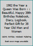 1982 the Year a Queen Was Born : : Beautiful, Happy 38th Birthday Notebook, Diary, Logbook, Perfect Gift for 38 Year Old Men and Women