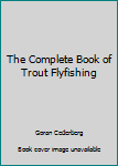 Hardcover The Complete Book of Trout Flyfishing Book