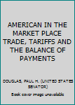 Hardcover AMERICAN IN THE MARKET PLACE TRADE, TARIFFS AND THE BALANCE OF PAYMENTS Book