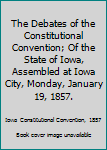 Hardcover The Debates of the Constitutional Convention; Of the State of Iowa, Assembled at Iowa City, Monday, January 19, 1857. Book