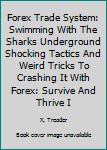 Paperback Forex Trade System: Swimming With The Sharks Underground Shocking Tactics And Weird Tricks To Crashing It With Forex: Survive And Thrive I Book