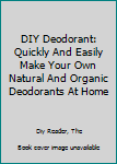 Paperback DIY Deodorant: Quickly And Easily Make Your Own Natural And Organic Deodorants At Home Book