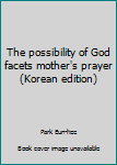 Unknown Binding The possibility of God facets mother's prayer (Korean edition) [Korean] Book