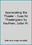 Appreciating the Theater : Cues for Theatergoers by Kaufman, Julian M.