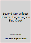 Paperback Beyond Our Wildest Dreams: Beginnings in Blue Creek Book