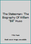 Unknown Binding The Statesman: The Biography Of William "Bill" Huso Book