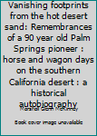 Vanishing footprints from the hot desert sand: Remembrances of a 90 year old Palm Springs pioneer : horse and wagon days on the southern California desert : a historical autobiography