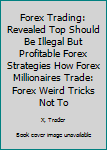 Paperback Forex Trading: Revealed Top Should Be Illegal But Profitable Forex Strategies How Forex Millionaires Trade: Forex Weird Tricks Not To Book