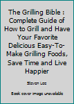 Paperback The Grilling Bible : Complete Guide of How to Grill and Have Your Favorite Delicious Easy-To-Make Grilling Foods, Save Time and Live Happier Book