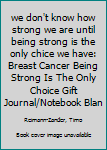 we don't know how strong we are until being strong is the only chice we have: Breast Cancer Being Strong Is The Only Choice Gift Journal/Notebook Blank Lined Ruled 6x9 100 Pages