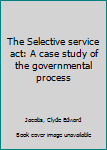 Unknown Binding The Selective service act: A case study of the governmental process Book