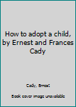 Unknown Binding How to adopt a child, by Ernest and Frances Cady Book