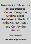 Hardcover New York in Slices: By an Experienced Carver, Being the Original Slices Published in the N. Y. Tribune. REV., Enl., and Cor. by the Author Book