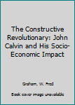 Paperback The Constructive Revolutionary: John Calvin and His Socio-Economic Impact Book
