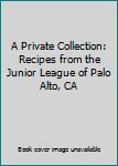 A Private Collection: Recipes from the Junior League of Palo Alto, CA