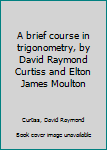 A brief course in trigonometry, by David Raymond Curtiss and Elton James Moulton